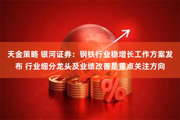 天金策略 银河证券：钢铁行业稳增长工作方案发布 行业细分龙头及业绩改善是重点关注方向
