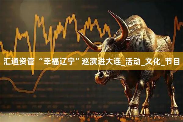 汇通资管 “幸福辽宁”巡演进大连_活动_文化_节目