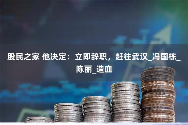 股民之家 他决定：立即辞职，赶往武汉_冯国栋_陈丽_造血