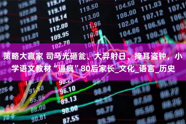 策略大赢家 司马光砸瓮、大羿射日、掩耳盗钟，小学语文教材“逼疯”80后家长_文化_语言_历史