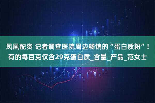 凤凰配资 记者调查医院周边畅销的“蛋白质粉”！有的每百克仅含29克蛋白质_含量_产品_范女士