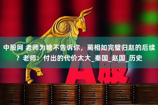 中股网 老师为啥不告诉你，蔺相如完璧归赵的后续？老师：付出的代价太大_秦国_赵国_历史