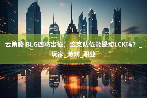云策略 BLG四将出征，这支队伍能撼动LCK吗？_玩家_游戏_职业