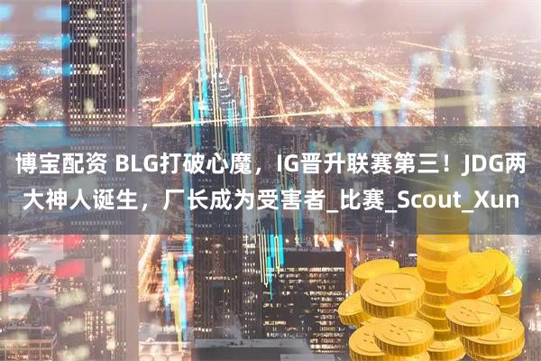 博宝配资 BLG打破心魔，IG晋升联赛第三！JDG两大神人诞生，厂长成为受害者_比赛_Scout_Xun
