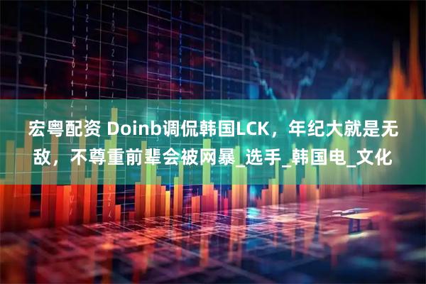 宏粤配资 Doinb调侃韩国LCK，年纪大就是无敌，不尊重前辈会被网暴_选手_韩国电_文化
