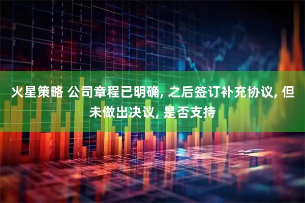 火星策略 公司章程已明确, 之后签订补充协议, 但未做出决议, 是否支持
