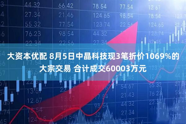 大资本优配 8月5日中晶科技现3笔折价1069%的大宗交易 合计成交60003万元