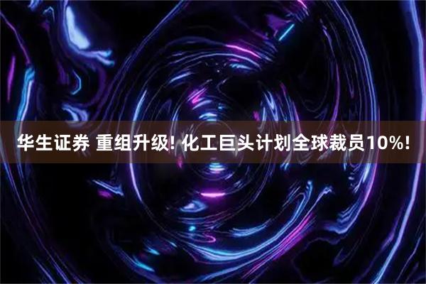 华生证券 重组升级! 化工巨头计划全球裁员10%!