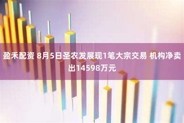 盈禾配资 8月5日圣农发展现1笔大宗交易 机构净卖出14598万元