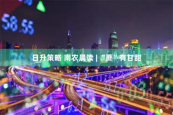 日升策略 南农晨读 | “蔗”有甘甜