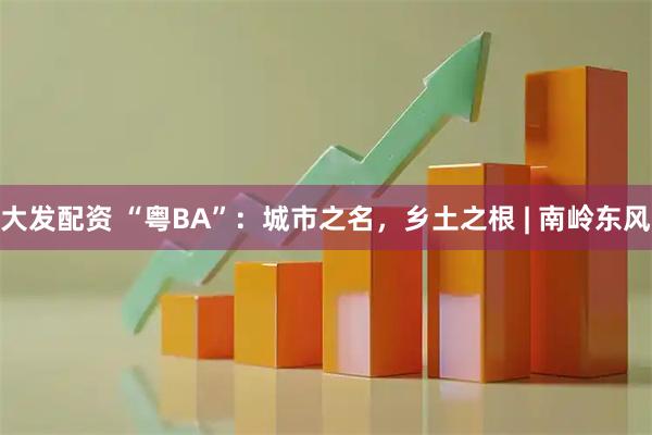 大发配资 “粤BA”：城市之名，乡土之根 | 南岭东风