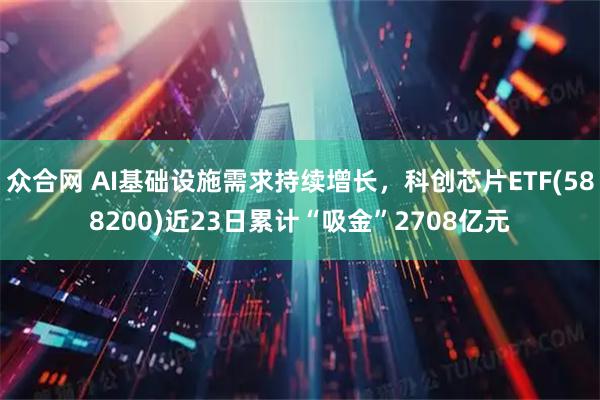 众合网 AI基础设施需求持续增长，科创芯片ETF(588200)近23日累计“吸金”2708亿元