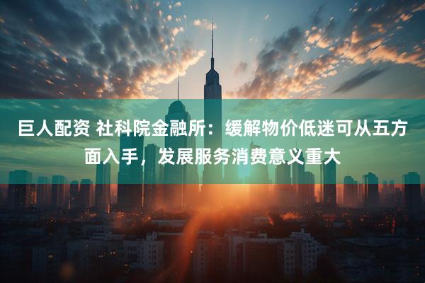 巨人配资 社科院金融所：缓解物价低迷可从五方面入手，发展服务消费意义重大