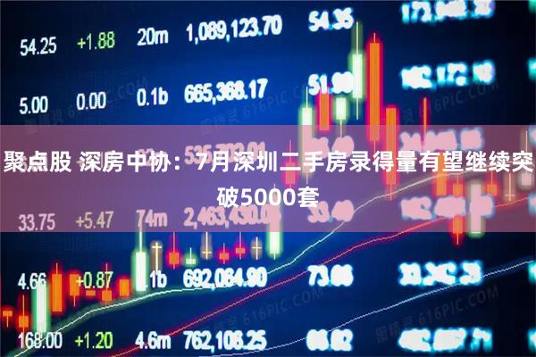 聚点股 深房中协：7月深圳二手房录得量有望继续突破5000套
