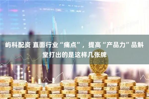 屿科配资 直面行业“痛点”，提高“产品力”品斛堂打出的是这样几张牌
