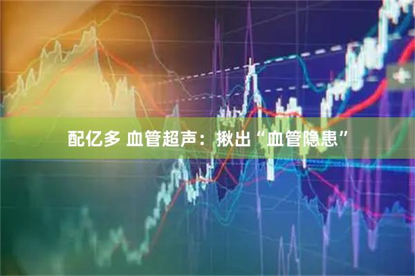 配亿多 血管超声：揪出“血管隐患”