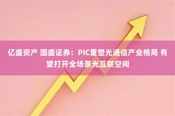 亿盛资产 国盛证券：PIC重塑光通信产业格局 有望打开全场景光互联空间