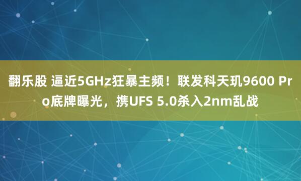 翻乐股 逼近5GHz狂暴主频！联发科天玑9600 Pro底牌曝光，携UFS 5.0杀入2nm乱战