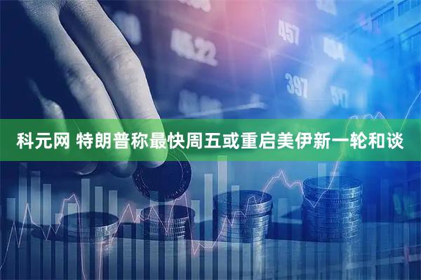 科元网 特朗普称最快周五或重启美伊新一轮和谈