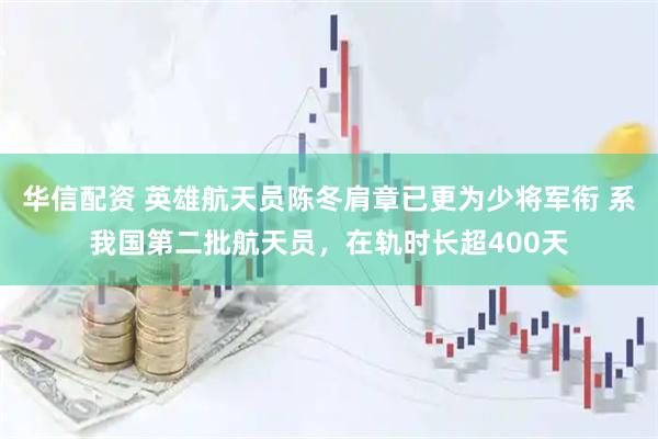 华信配资 英雄航天员陈冬肩章已更为少将军衔 系我国第二批航天员，在轨时长超400天