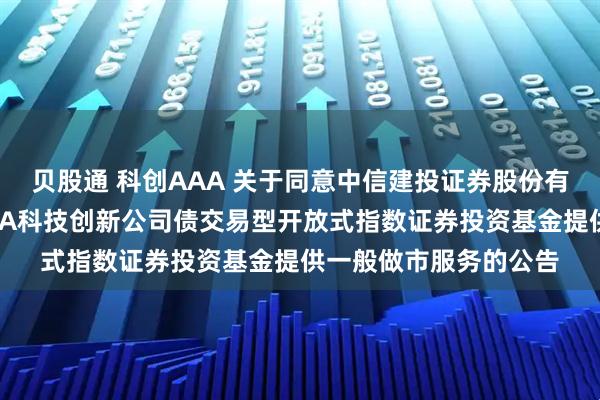 贝股通 科创AAA 关于同意中信建投证券股份有限公司为华夏中证AAA科技创新公司债交易型开放式指数证券投资基金提供一般做市服务的公告
