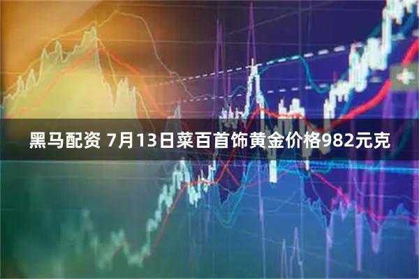 黑马配资 7月13日菜百首饰黄金价格982元克