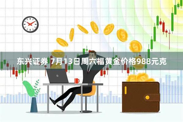 东兴证券 7月13日周六福黄金价格988元克