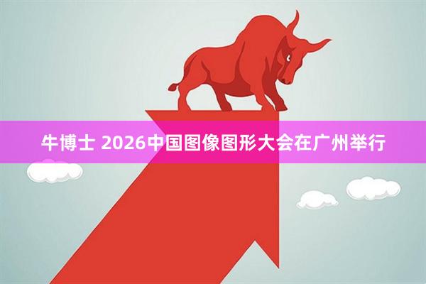 牛博士 2026中国图像图形大会在广州举行