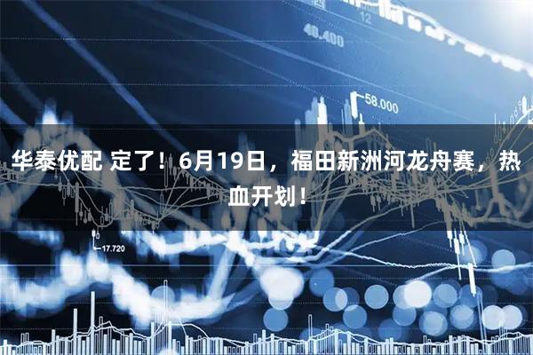 华泰优配 定了！6月19日，福田新洲河龙舟赛，热血开划！