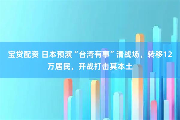 宝贷配资 日本预演“台湾有事”清战场，转移12万居民，开战打击其本土