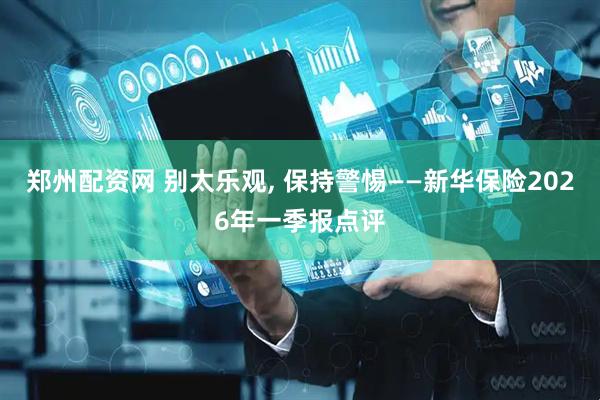 郑州配资网 别太乐观, 保持警惕——新华保险2026年一季报点评