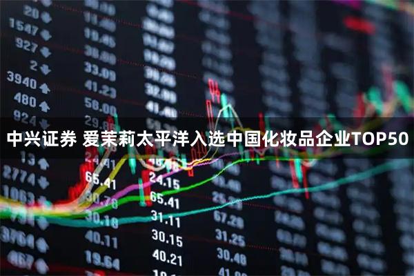 中兴证券 爱茉莉太平洋入选中国化妆品企业TOP50