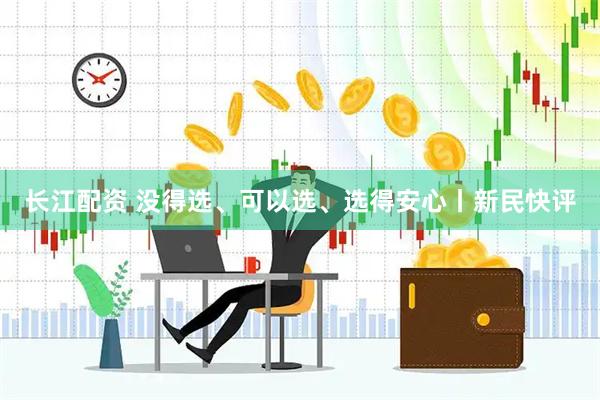 长江配资 没得选、可以选、选得安心丨新民快评