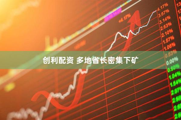 创利配资 多地省长密集下矿