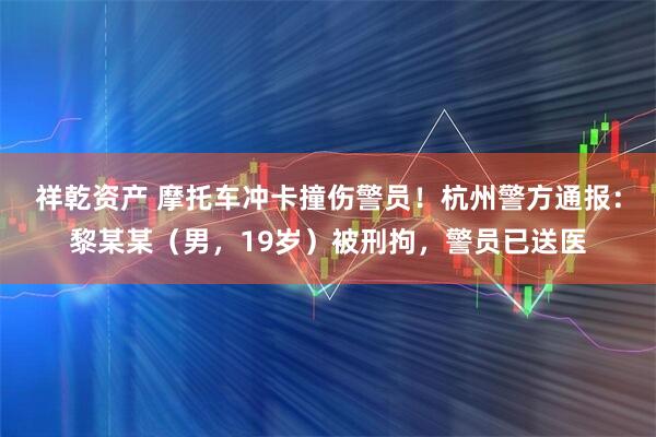祥乾资产 摩托车冲卡撞伤警员！杭州警方通报：黎某某（男，19岁）被刑拘，警员已送医