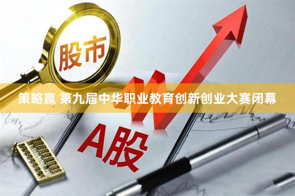 策略赢 第九届中华职业教育创新创业大赛闭幕