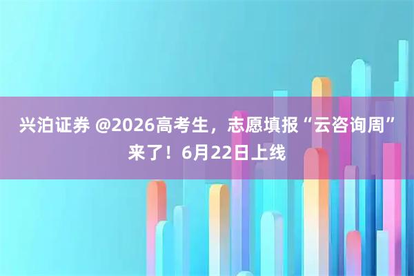兴泊证券 @2026高考生，志愿填报“云咨询周”来了！6月22日上线