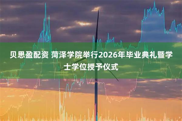 贝思盈配资 菏泽学院举行2026年毕业典礼暨学士学位授予仪式