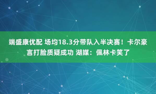端盛康优配 场均18.3分带队入半决赛！卡尔豪言打脸质疑成功 湖媒：佩林卡笑了