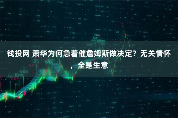 钱投网 萧华为何急着催詹姆斯做决定？无关情怀，全是生意