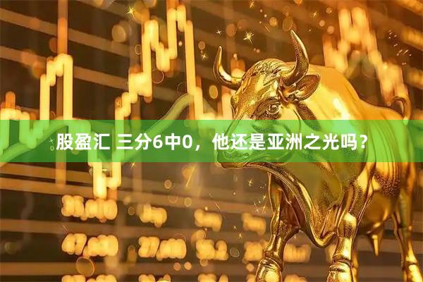股盈汇 三分6中0，他还是亚洲之光吗？
