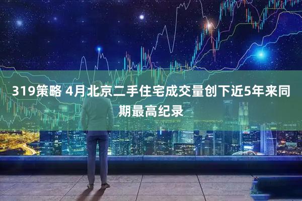 319策略 4月北京二手住宅成交量创下近5年来同期最高纪录