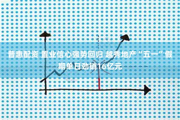 普惠配资 置业信心强势回归 越秀地产“五一”假期单日劲销16亿元
