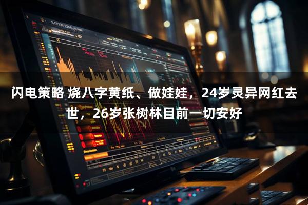 闪电策略 烧八字黄纸、做娃娃，24岁灵异网红去世，26岁张树林目前一切安好