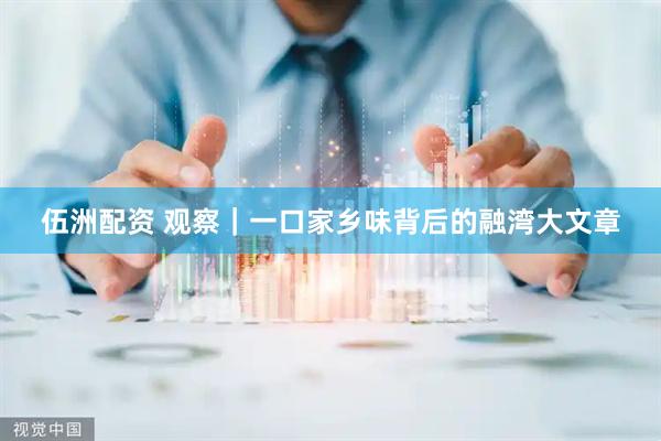 伍洲配资 观察｜一口家乡味背后的融湾大文章