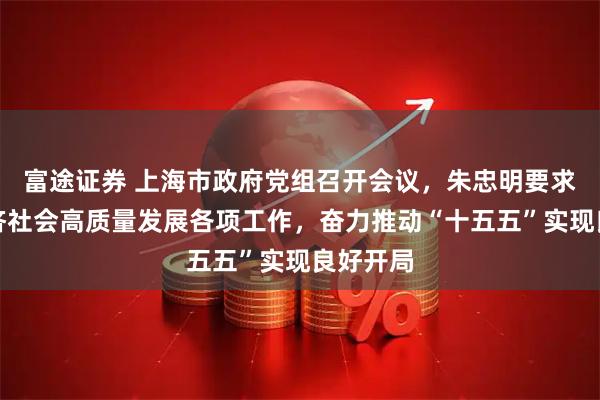 富途证券 上海市政府党组召开会议，朱忠明要求抓好经济社会高质量发展各项工作，奋力推动“十五五”实现良好开局