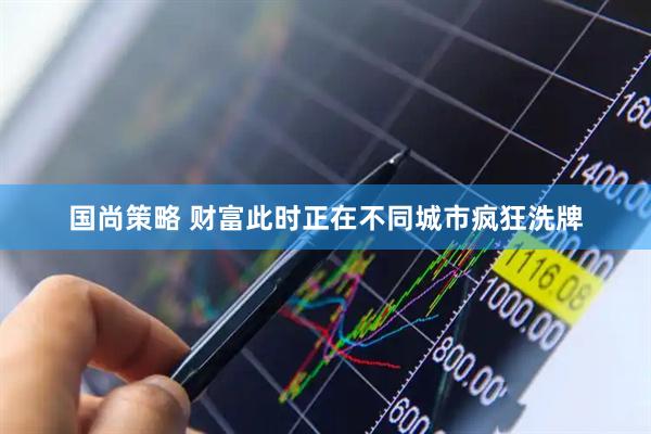 国尚策略 财富此时正在不同城市疯狂洗牌
