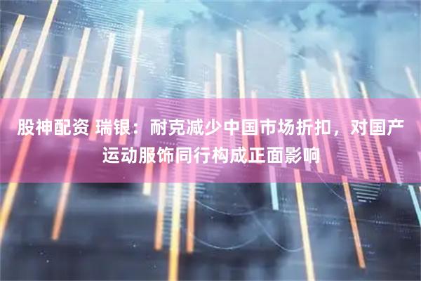 股神配资 瑞银：耐克减少中国市场折扣，对国产运动服饰同行构成正面影响