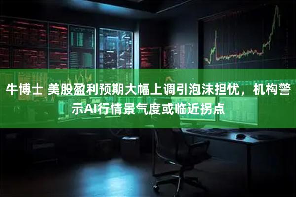 牛博士 美股盈利预期大幅上调引泡沫担忧，机构警示AI行情景气度或临近拐点